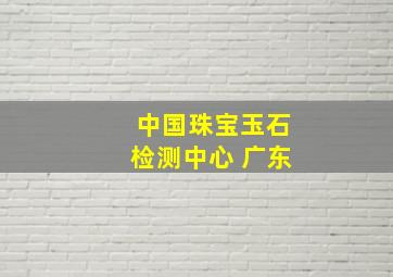 中国珠宝玉石检测中心 广东